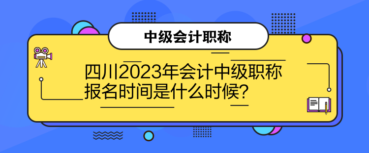 四川2023年会计中级职称报名时间是什么时候? 四川2023年会计中级职称报名时间是什么时候?