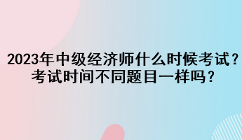 2023年中级经济师什么时候考试?考试时间不同题目一样吗? 2023年中级经济师什么时候考试?考试时间不同题目一样吗?