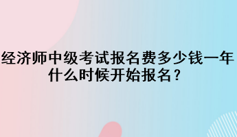 经济师中级考试报名费多少钱一年?什么时候开始报名? 经济师中级考试报名费多少钱一年?什么时候开始报名?