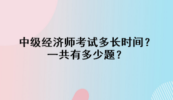 中级经济师考试多长时间?一共有多少题? 中级经济师考试多长时间?一共有多少题?
