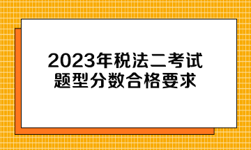 2023年税法二考试题型分数合格要求