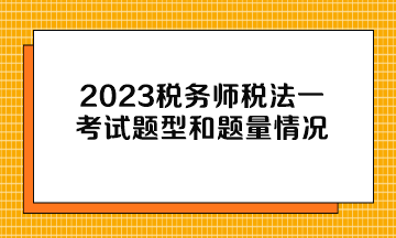2023税务师税法一考试题型和题量情况 2023税务师税法一考试题型和题量情况