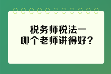 税务师税法一哪个老师讲得好？