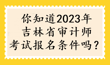 你知道2023年吉林省审计师考试报名条件吗? 你知道2023年吉林省审计师考试报名条件吗?
