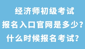 经济师初级考试报名入口官网是多少?什么时候报名考试? 经济师初级考试报名入口官网是多少?什么时候报名考试?