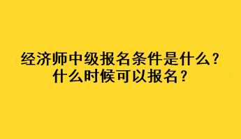 经济师中级报名条件是什么?什么时候可以报名? 经济师中级报名条件是什么?什么时候可以报名?