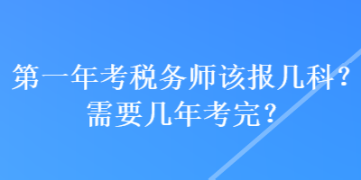 第一年考税务师该报几科?需要几年考完? 第一年考税务师该报几科?需要几年考完?