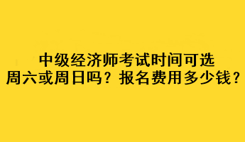 中级经济师考试时间可选周六或周日吗？考试报名费用多少钱？