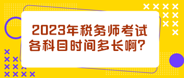 2023年税务师考试各科目时间多长啊? 2023年税务师考试各科目时间多长啊?