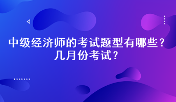 2023年中级经济师的考试题型有哪些?几月份考试? 2023年中级经济师的考试题型有哪些?几月份考试?