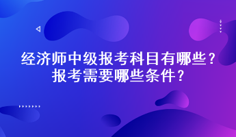 经济师中级报考科目有哪些？报考需要哪些条件？