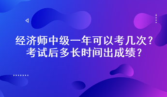经济师中级一年可以考几次?考试后多长时间出成绩? 经济师中级一年可以考几次?考试后多长时间出成绩?