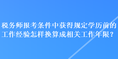 税务师报考条件中获得规定学历前的工作经验怎样换算成相关工作年限？