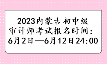 2023内蒙古初中级审计师考试报名时间:6月2日—6月12日24:00 2023内蒙古初中级审计师考试报名时间:6月2日—6月12日24:00