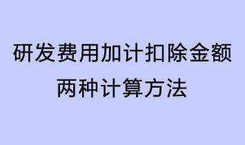研发费用加计扣除金额有两种计算方法