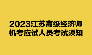 2023江苏高级经济师机考应试人员考试须知 2023江苏高级经济师机考应试人员考试须知