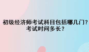 初级经济师考试科目包括哪几门?考试时间多长? 初级经济师考试科目包括哪几门?考试时间多长?