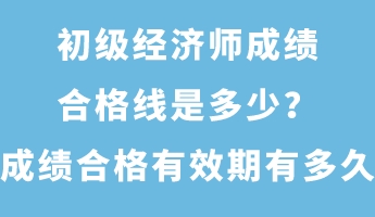 初级经济师成绩合格线是多少?成绩合格有效期有多久? 初级经济师成绩合格线是多少?成绩合格有效期有多久?