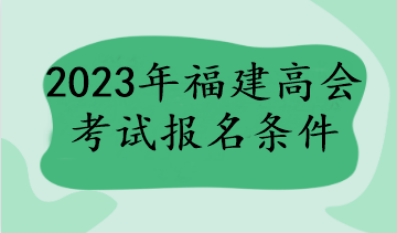福建2023年高级会计师报名条件有哪些