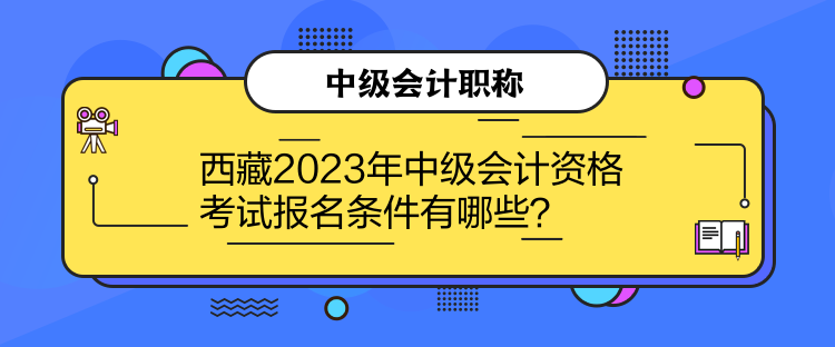 西藏2023年中级会计资格考试报名条件有哪些？