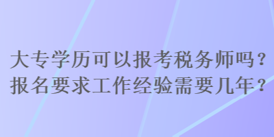 大专学历可以报考税务师吗？报名要求工作经验需要几年？