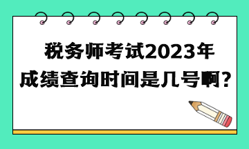 税务师考试2023年成绩查询时间是几号啊? 税务师考试2023年成绩查询时间是几号啊?