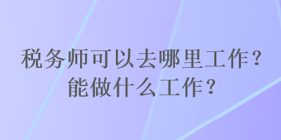 税务师可以去哪里工作？能做什么工作？
