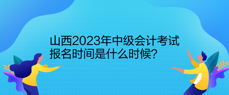 山西2023年中级会计考试报名时间是什么时候? 山西2023年中级会计考试报名时间是什么时候?