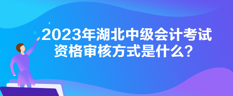 2023年湖北中级会计考试资格审核方式是什么？