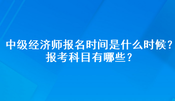 中级经济师报名时间是什么时候2023年？报考科目有哪些？