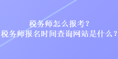 税务师怎么报考、税务师报名时间查询网站是什么？