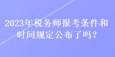 2023年税务师报考条件和时间规定公布了吗？