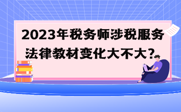 2023年税务师涉税服务法律教材变化大不大？