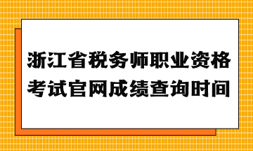 浙江省税务师职业资格考试官网成绩查询时间 浙江省税务师职业资格考试官网成绩查询时间