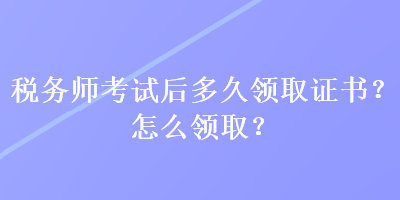 税务师考试后多久领取证书？怎么领取？