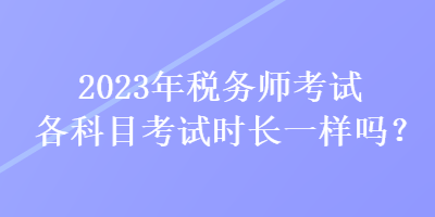 2023年税务师考试各科目考试时长一样吗？