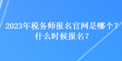 2023年税务师报名官网是哪个？什么时候报名？