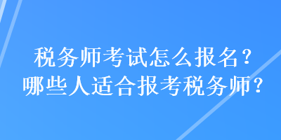 税务师考试怎么报名?哪些人适合报考税务师? 税务师考试怎么报名?哪些人适合报考税务师?