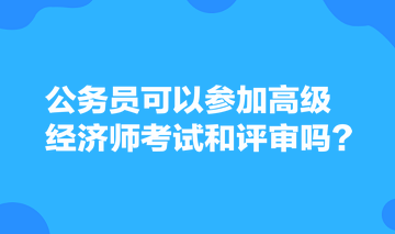 公务员可以参加高级经济师考试和评审吗? 公务员可以参加高级经济师考试和评审吗?