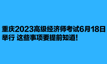 重庆2023高级经济师考试6月18日举行 这些事项要提前知道! 重庆2023高级经济师考试6月18日举行 这些事项要提前知道!