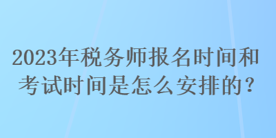 2023年税务师报名时间和考试时间是怎么安排的？