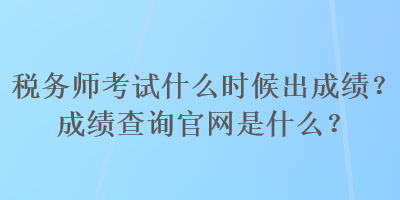 税务师考试什么时候出成绩?成绩查询官网是什么? 税务师考试什么时候出成绩?成绩查询官网是什么?