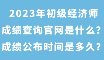 2023年初级经济师成绩查询官网是什么？成绩公布时间是多久？