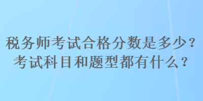 税务师考试合格分数是多少？考试科目和题型都有什么？