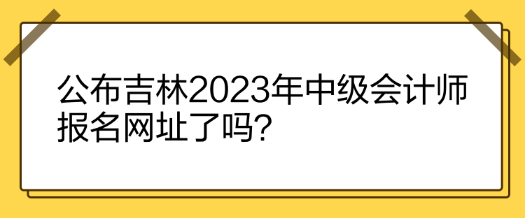 公布吉林2023年中级会计师报名网址了吗？