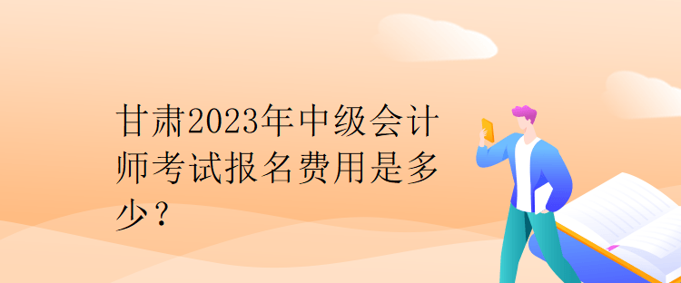 甘肃2023年中级会计师考试报名费用是多少? 甘肃2023年中级会计师考试报名费用是多少?