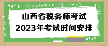山西省税务师考试2023年考试时间安排 山西省税务师考试2023年考试时间安排