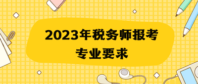 2023年税务师报考专业要求 2023年税务师报考专业要求