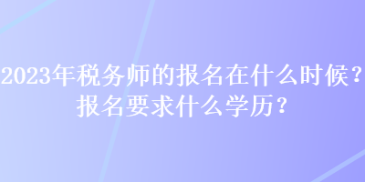 2023年税务师的报名在什么时候?报名要求什么学历? 2023年税务师的报名在什么时候?报名要求什么学历?