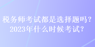 税务师考试都是选择题吗？2023年什么时候考试？